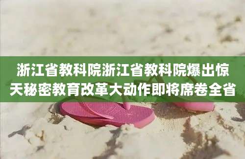 浙江省教科院浙江省教科院爆出惊天秘密教育改革大动作即将席卷全省