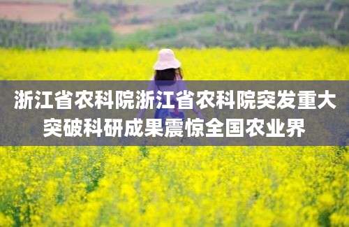浙江省农科院浙江省农科院突发重大突破科研成果震惊全国农业界