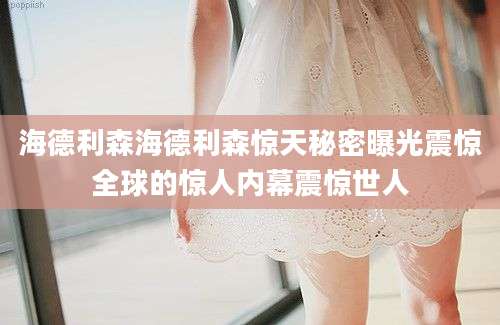 海德利森海德利森惊天秘密曝光震惊全球的惊人内幕震惊世人