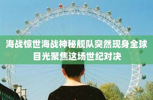 海战惊世海战神秘舰队突然现身全球目光聚焦这场世纪对决