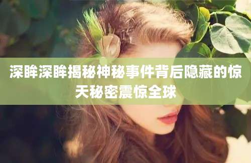 深眸深眸揭秘神秘事件背后隐藏的惊天秘密震惊全球