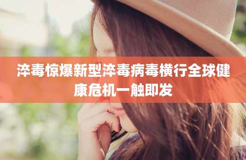 淬毒惊爆新型淬毒病毒横行全球健康危机一触即发