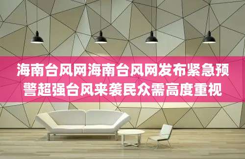 海南台风网海南台风网发布紧急预警超强台风来袭民众需高度重视