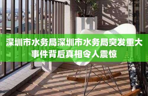 深圳市水务局深圳市水务局突发重大事件背后真相令人震惊