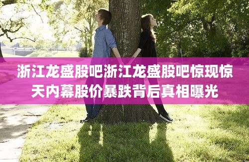 浙江龙盛股吧浙江龙盛股吧惊现惊天内幕股价暴跌背后真相曝光