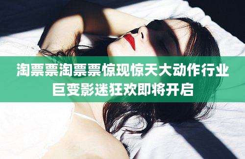 淘票票淘票票惊现惊天大动作行业巨变影迷狂欢即将开启