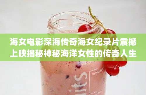 海女电影深海传奇海女纪录片震撼上映揭秘神秘海洋女性的传奇人生