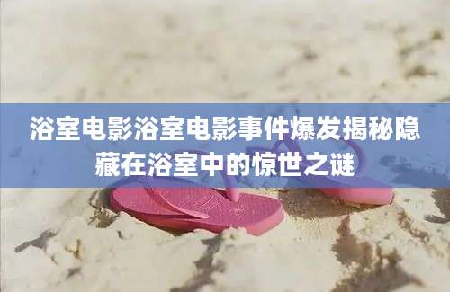浴室电影浴室电影事件爆发揭秘隐藏在浴室中的惊世之谜