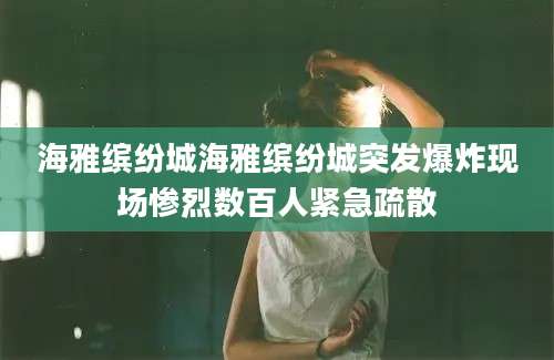 海雅缤纷城海雅缤纷城突发爆炸现场惨烈数百人紧急疏散