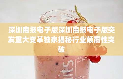 深圳商报电子版深圳商报电子版突发重大变革独家揭秘行业颠覆性突破