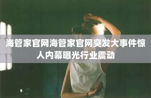 海管家官网海管家官网突发大事件惊人内幕曝光行业震动